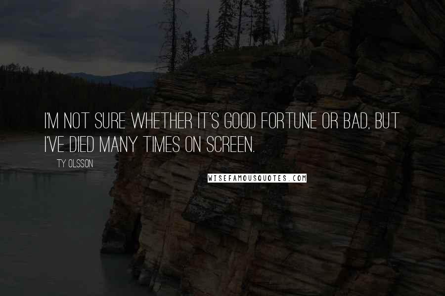 Ty Olsson Quotes: I'm not sure whether it's good fortune or bad, but I've died many times on screen.