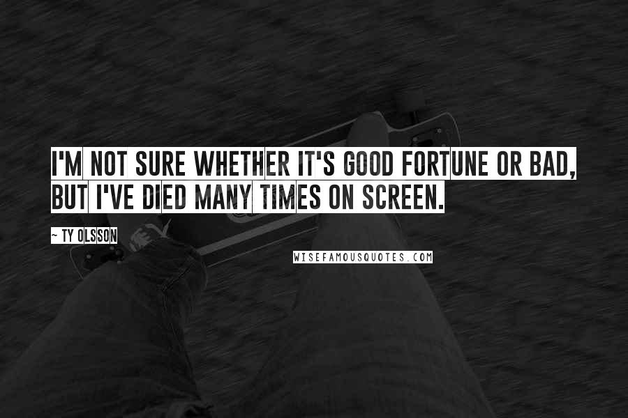 Ty Olsson Quotes: I'm not sure whether it's good fortune or bad, but I've died many times on screen.