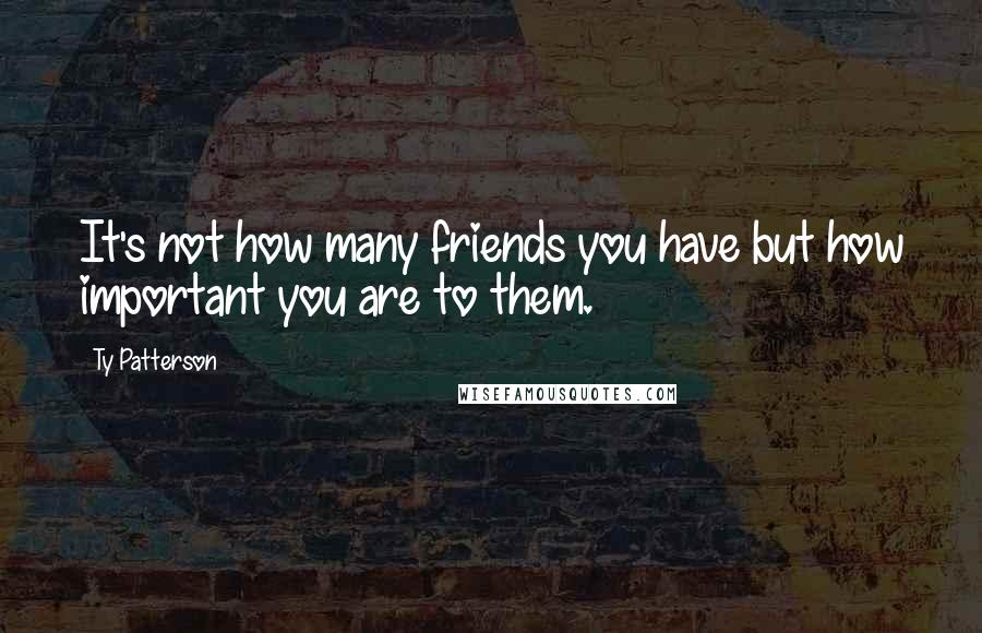 Ty Patterson Quotes: It's not how many friends you have but how important you are to them.