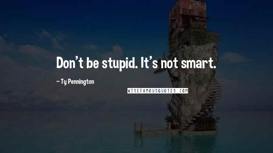 Ty Pennington Quotes: Don't be stupid. It's not smart.