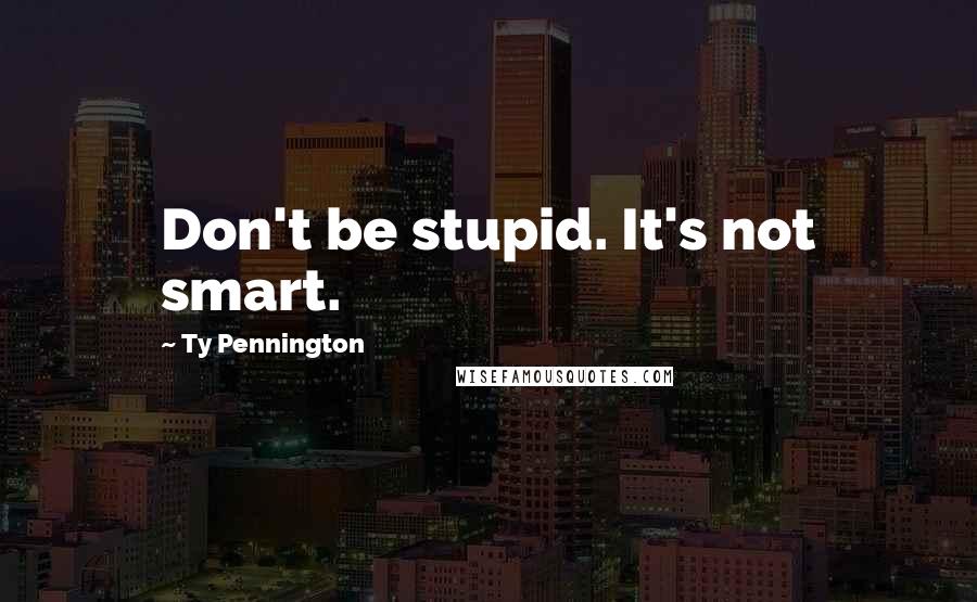 Ty Pennington Quotes: Don't be stupid. It's not smart.