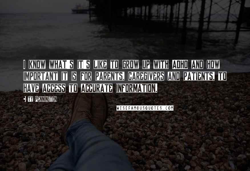Ty Pennington Quotes: I know what's it's like to grow up with ADHD and how important it is for parents, caregivers and patients, to have access to accurate information.