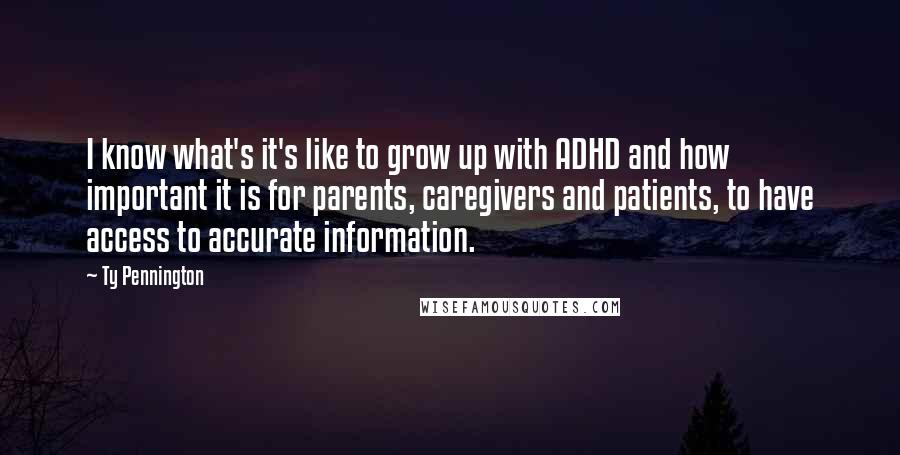 Ty Pennington Quotes: I know what's it's like to grow up with ADHD and how important it is for parents, caregivers and patients, to have access to accurate information.