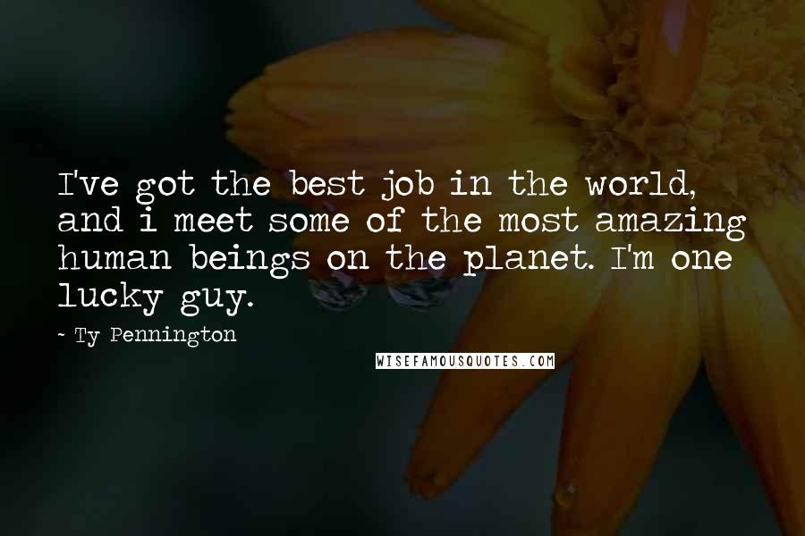 Ty Pennington Quotes: I've got the best job in the world, and i meet some of the most amazing human beings on the planet. I'm one lucky guy.