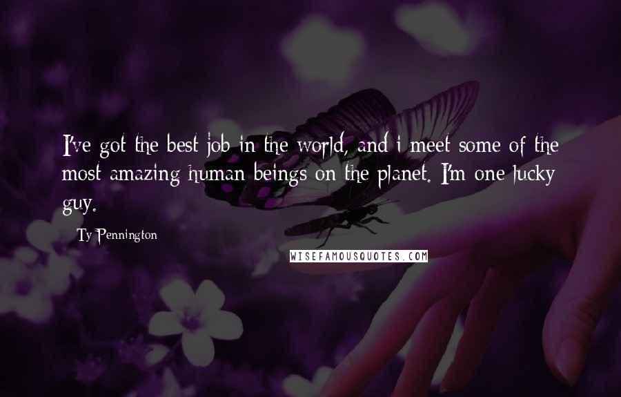 Ty Pennington Quotes: I've got the best job in the world, and i meet some of the most amazing human beings on the planet. I'm one lucky guy.