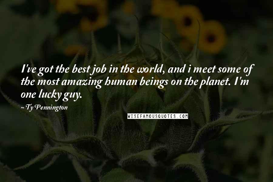 Ty Pennington Quotes: I've got the best job in the world, and i meet some of the most amazing human beings on the planet. I'm one lucky guy.