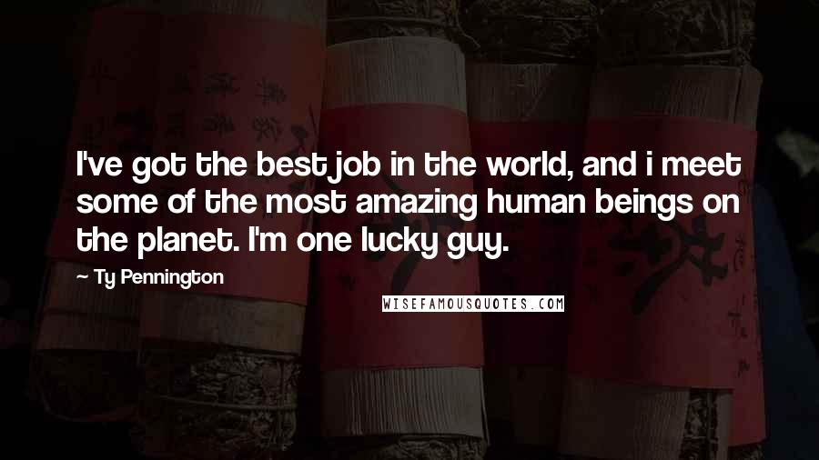 Ty Pennington Quotes: I've got the best job in the world, and i meet some of the most amazing human beings on the planet. I'm one lucky guy.
