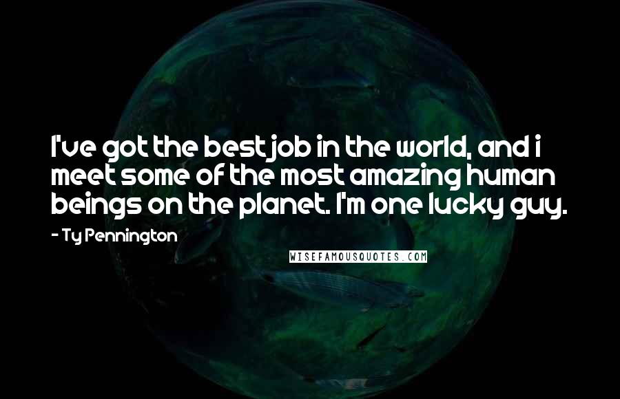 Ty Pennington Quotes: I've got the best job in the world, and i meet some of the most amazing human beings on the planet. I'm one lucky guy.