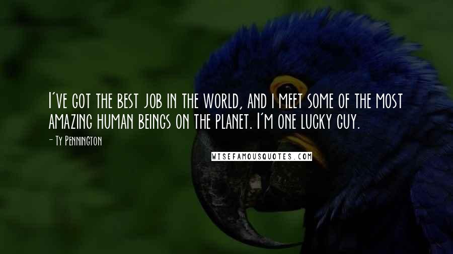 Ty Pennington Quotes: I've got the best job in the world, and i meet some of the most amazing human beings on the planet. I'm one lucky guy.