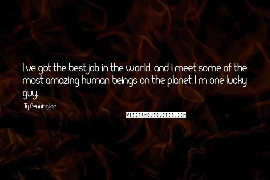 Ty Pennington Quotes: I've got the best job in the world, and i meet some of the most amazing human beings on the planet. I'm one lucky guy.