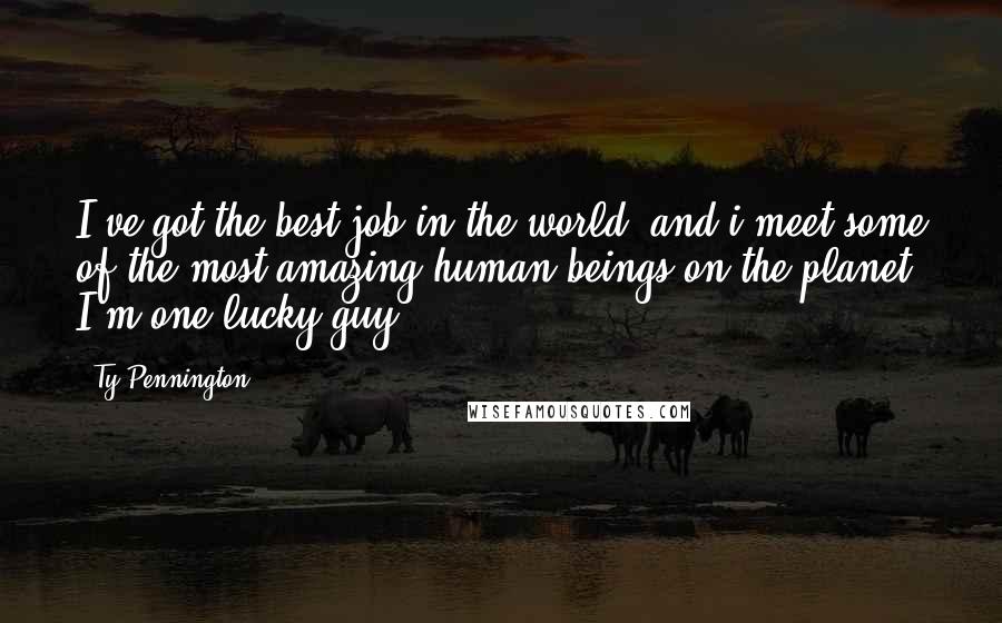 Ty Pennington Quotes: I've got the best job in the world, and i meet some of the most amazing human beings on the planet. I'm one lucky guy.