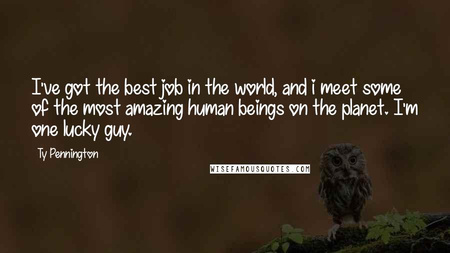 Ty Pennington Quotes: I've got the best job in the world, and i meet some of the most amazing human beings on the planet. I'm one lucky guy.