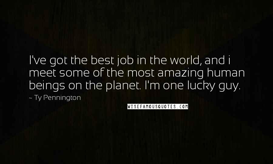 Ty Pennington Quotes: I've got the best job in the world, and i meet some of the most amazing human beings on the planet. I'm one lucky guy.