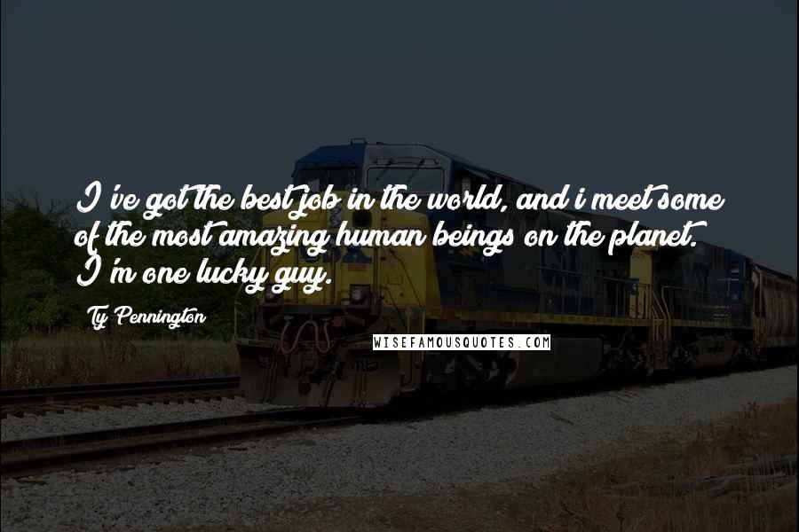 Ty Pennington Quotes: I've got the best job in the world, and i meet some of the most amazing human beings on the planet. I'm one lucky guy.