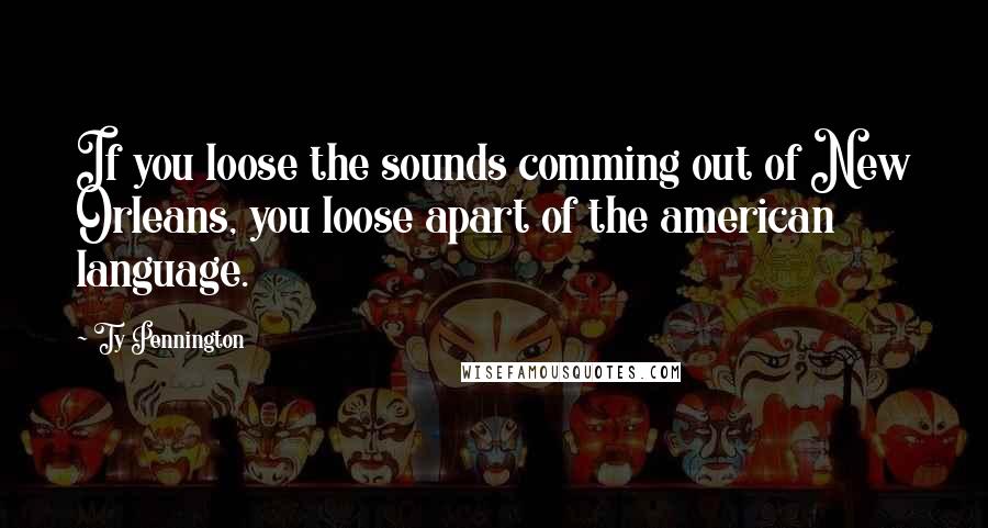 Ty Pennington Quotes: If you loose the sounds comming out of New Orleans, you loose apart of the american language.