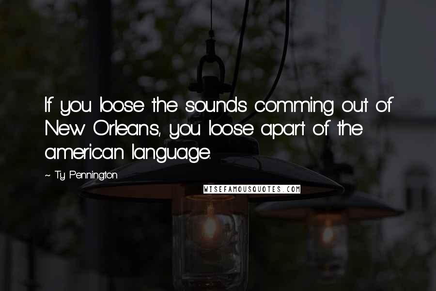 Ty Pennington Quotes: If you loose the sounds comming out of New Orleans, you loose apart of the american language.