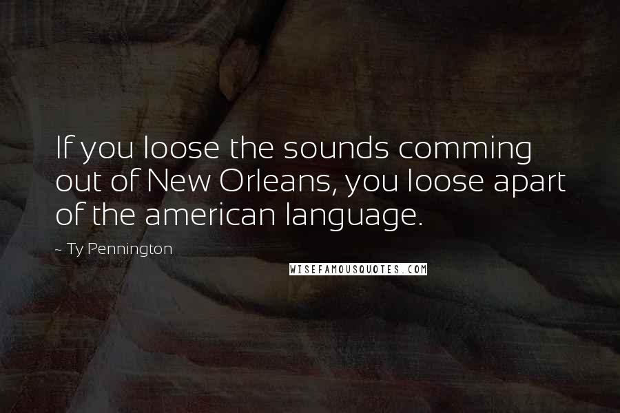 Ty Pennington Quotes: If you loose the sounds comming out of New Orleans, you loose apart of the american language.