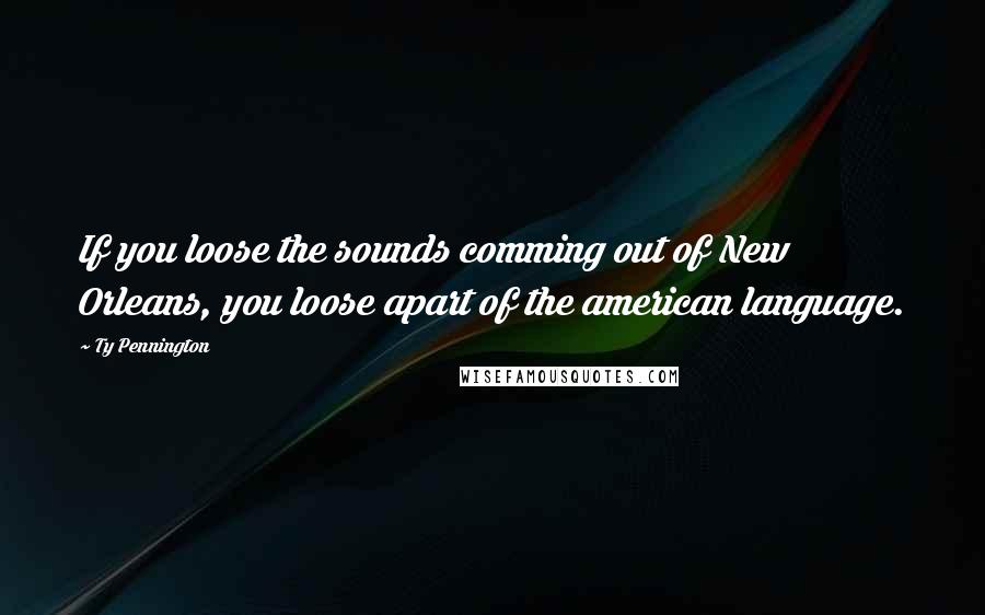 Ty Pennington Quotes: If you loose the sounds comming out of New Orleans, you loose apart of the american language.