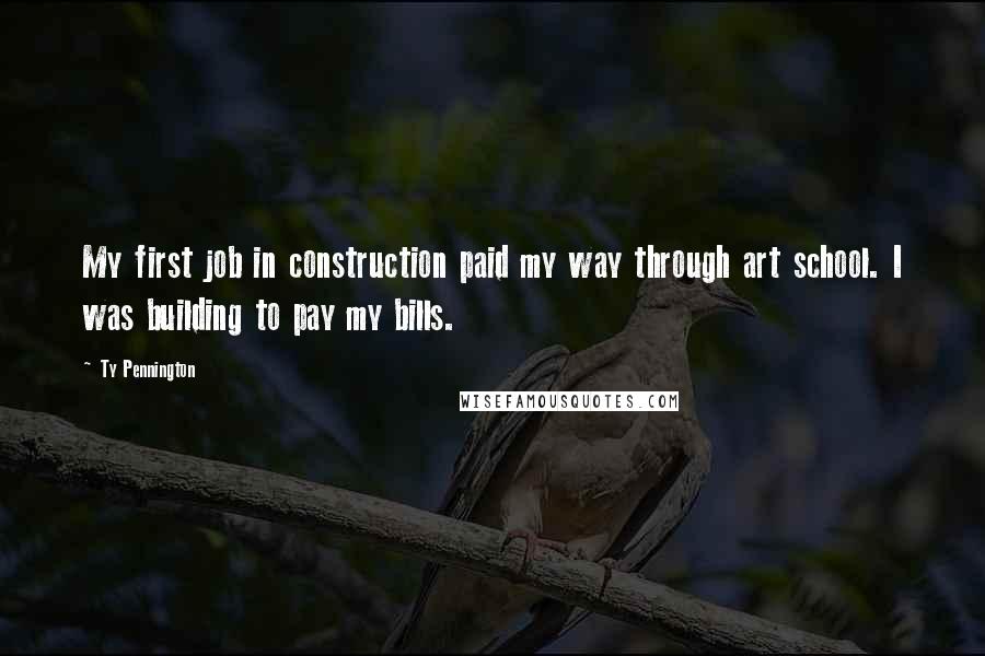 Ty Pennington Quotes: My first job in construction paid my way through art school. I was building to pay my bills.