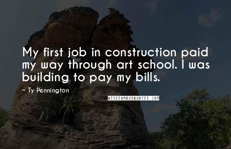 Ty Pennington Quotes: My first job in construction paid my way through art school. I was building to pay my bills.