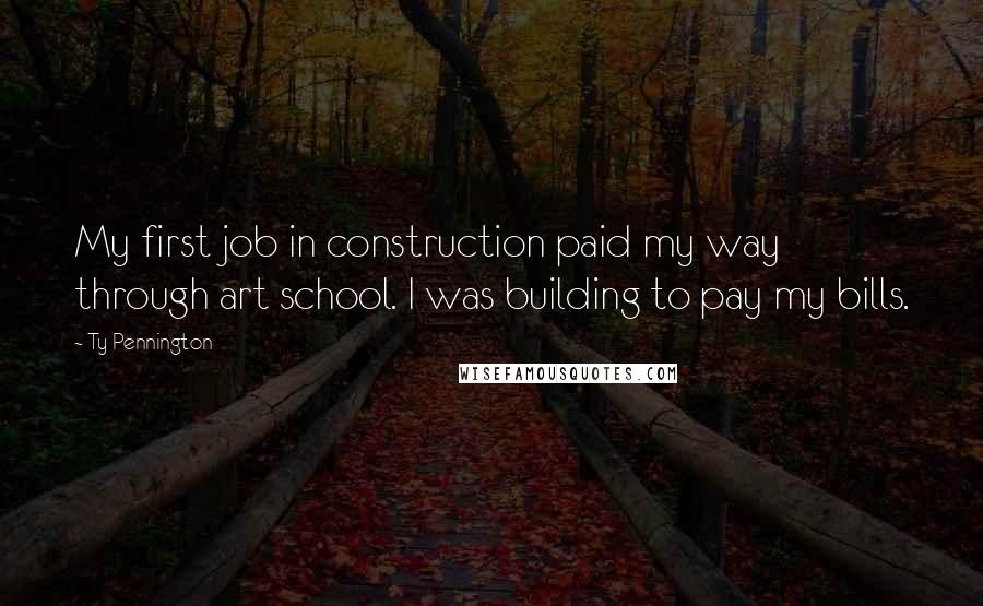 Ty Pennington Quotes: My first job in construction paid my way through art school. I was building to pay my bills.