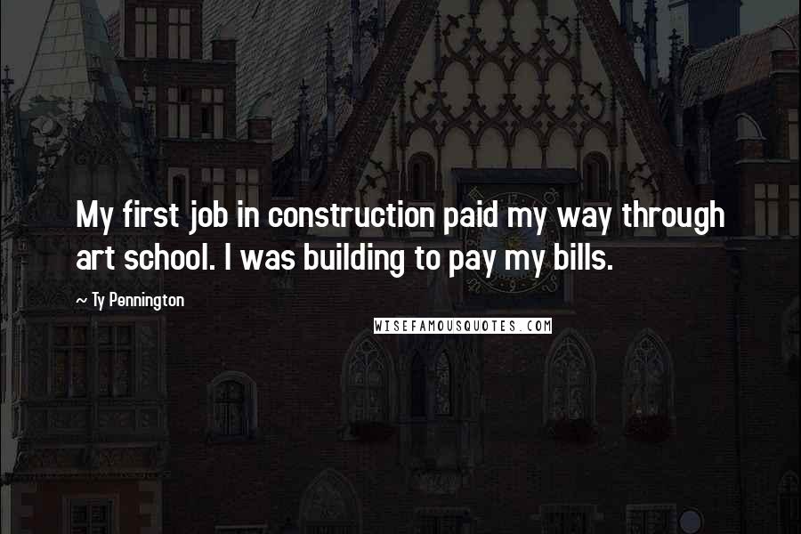 Ty Pennington Quotes: My first job in construction paid my way through art school. I was building to pay my bills.