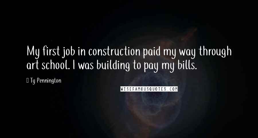 Ty Pennington Quotes: My first job in construction paid my way through art school. I was building to pay my bills.