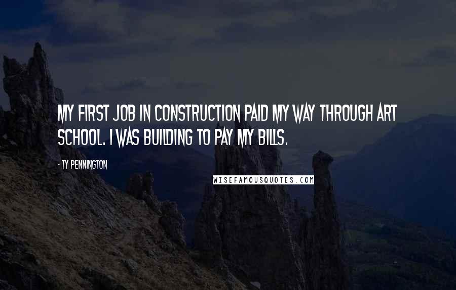 Ty Pennington Quotes: My first job in construction paid my way through art school. I was building to pay my bills.