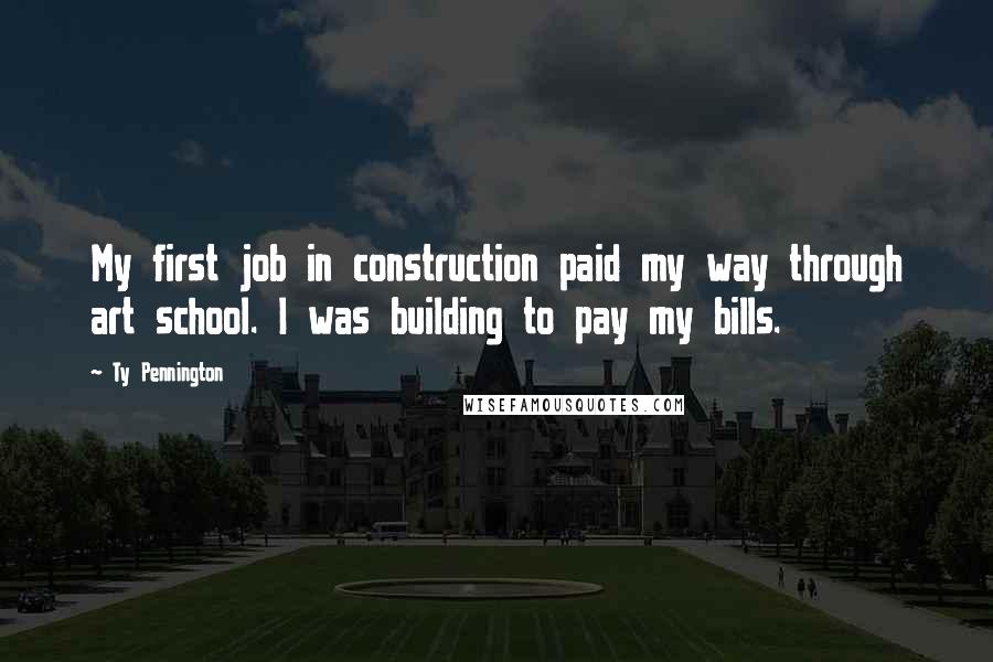 Ty Pennington Quotes: My first job in construction paid my way through art school. I was building to pay my bills.