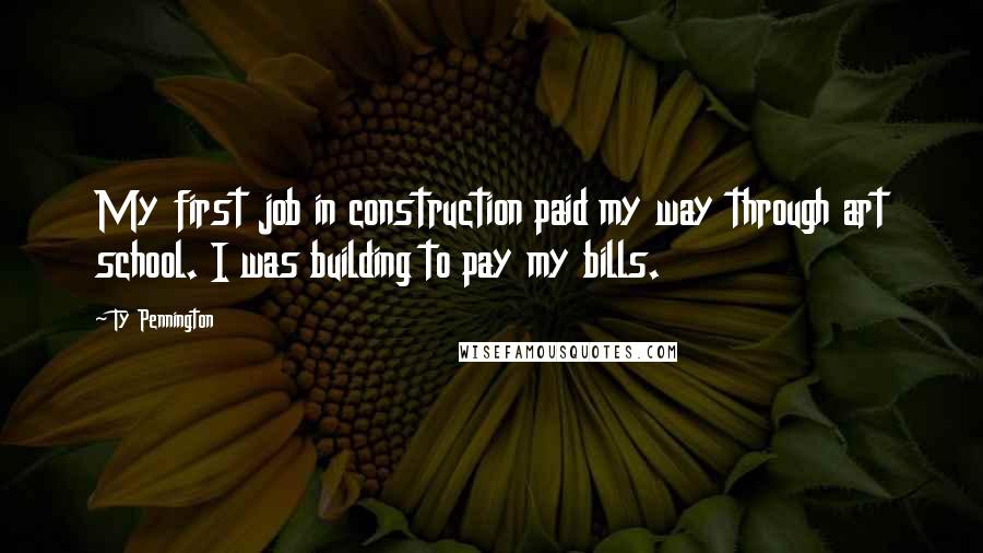 Ty Pennington Quotes: My first job in construction paid my way through art school. I was building to pay my bills.