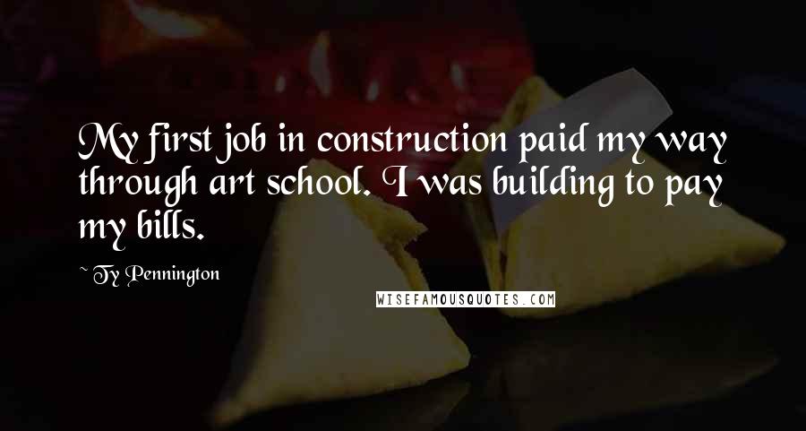 Ty Pennington Quotes: My first job in construction paid my way through art school. I was building to pay my bills.