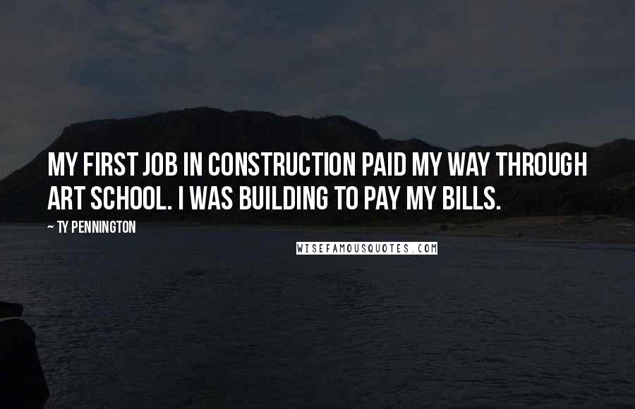 Ty Pennington Quotes: My first job in construction paid my way through art school. I was building to pay my bills.