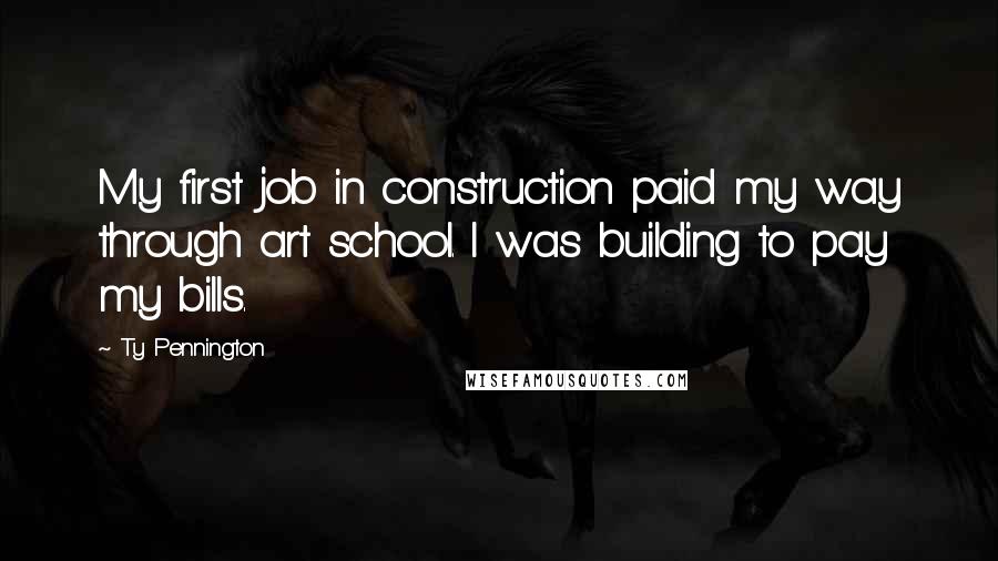 Ty Pennington Quotes: My first job in construction paid my way through art school. I was building to pay my bills.