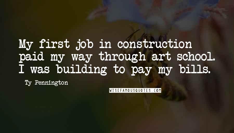 Ty Pennington Quotes: My first job in construction paid my way through art school. I was building to pay my bills.