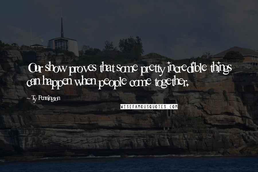 Ty Pennington Quotes: Our show proves that some pretty incredible things can happen when people come together.