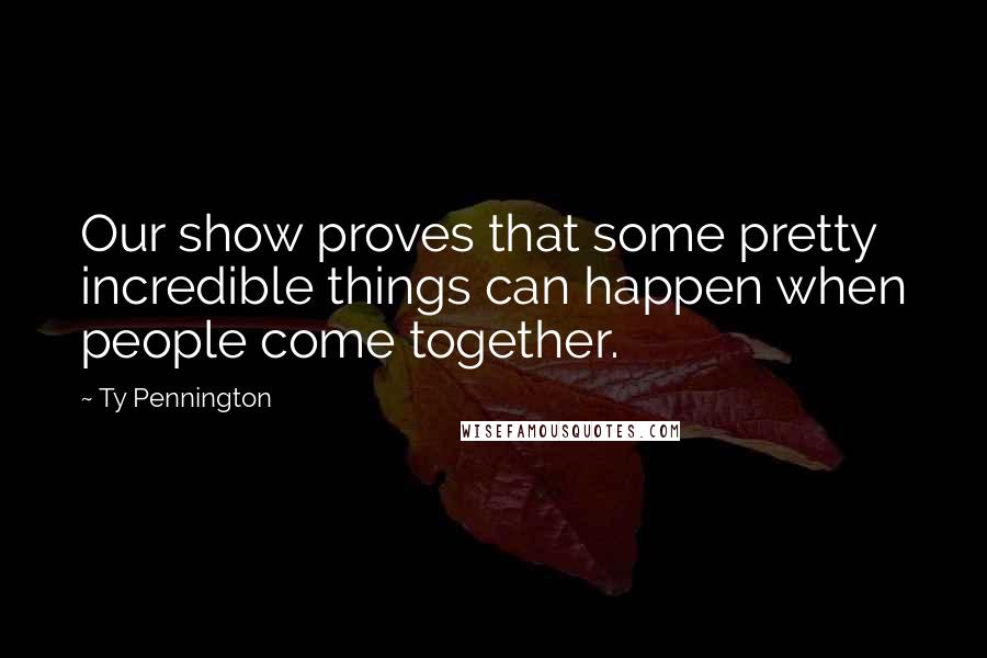 Ty Pennington Quotes: Our show proves that some pretty incredible things can happen when people come together.