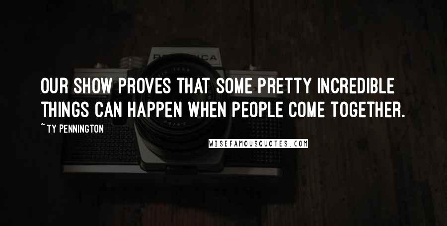 Ty Pennington Quotes: Our show proves that some pretty incredible things can happen when people come together.