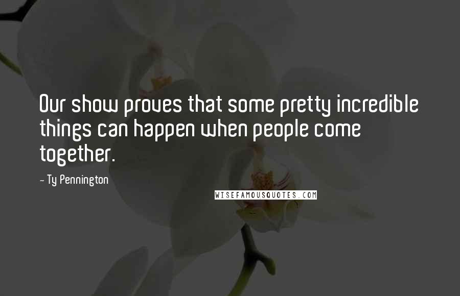 Ty Pennington Quotes: Our show proves that some pretty incredible things can happen when people come together.