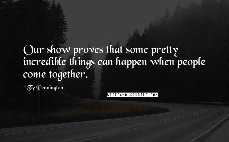 Ty Pennington Quotes: Our show proves that some pretty incredible things can happen when people come together.