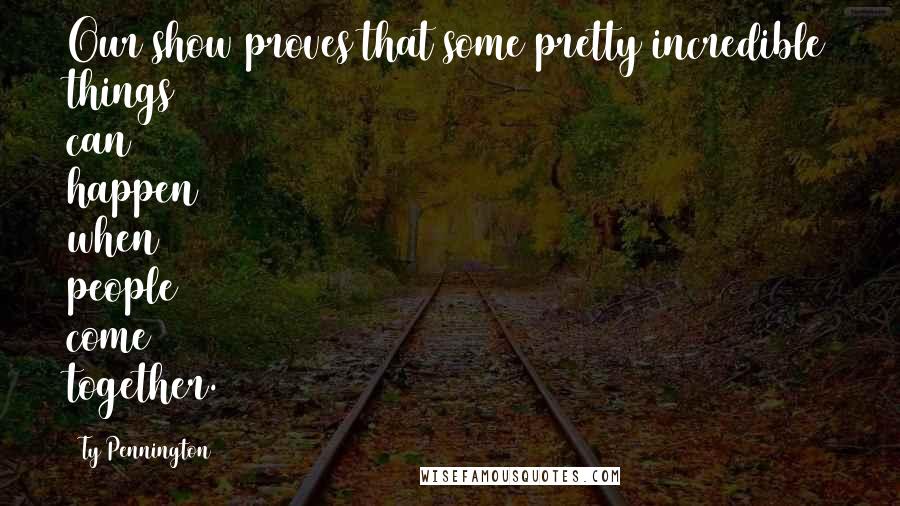 Ty Pennington Quotes: Our show proves that some pretty incredible things can happen when people come together.