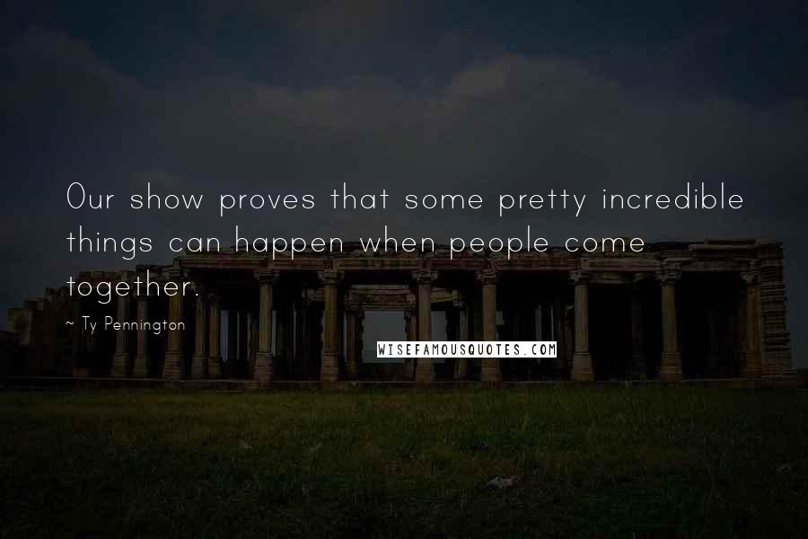 Ty Pennington Quotes: Our show proves that some pretty incredible things can happen when people come together.