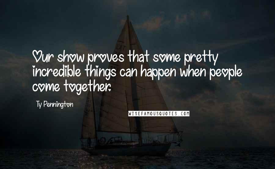 Ty Pennington Quotes: Our show proves that some pretty incredible things can happen when people come together.