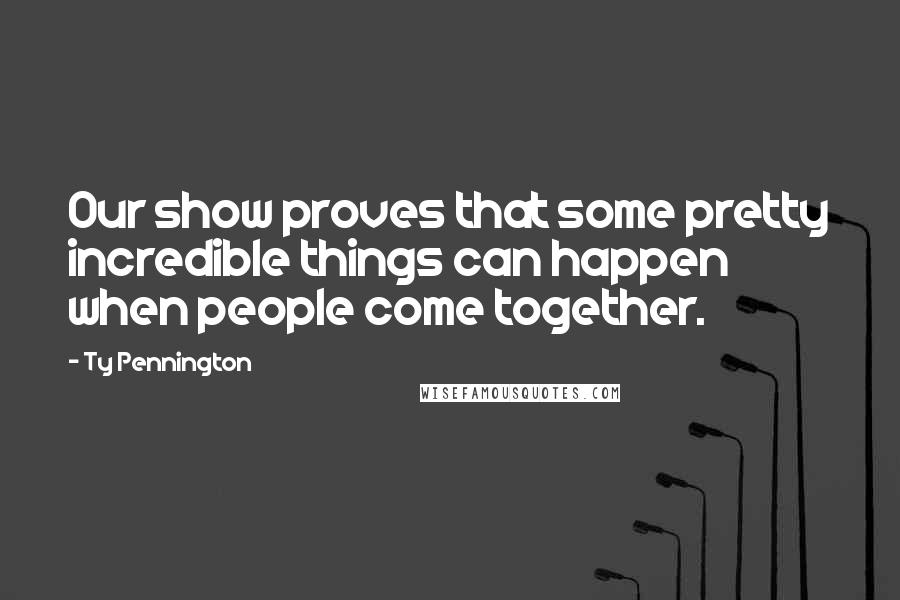 Ty Pennington Quotes: Our show proves that some pretty incredible things can happen when people come together.