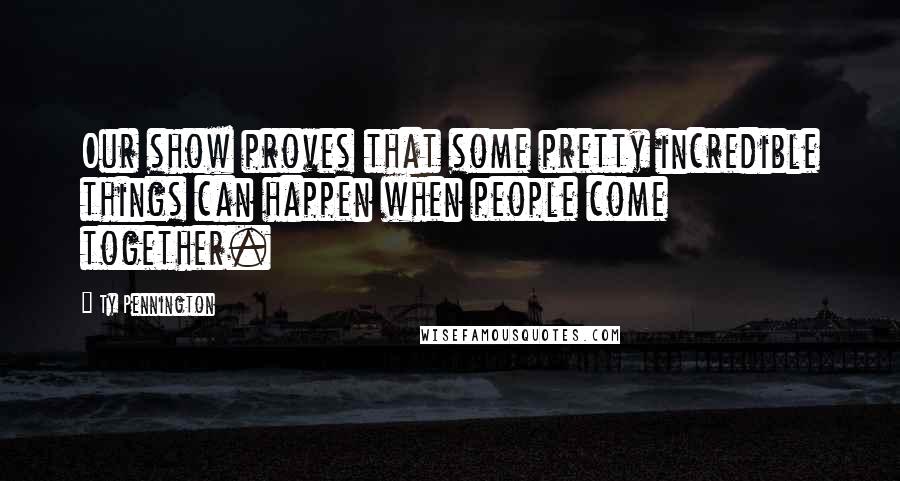 Ty Pennington Quotes: Our show proves that some pretty incredible things can happen when people come together.