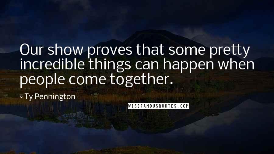 Ty Pennington Quotes: Our show proves that some pretty incredible things can happen when people come together.