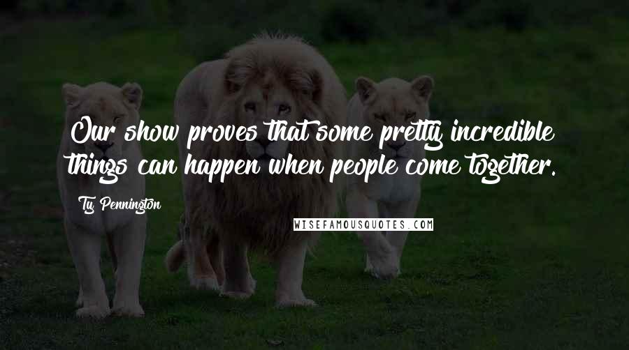 Ty Pennington Quotes: Our show proves that some pretty incredible things can happen when people come together.