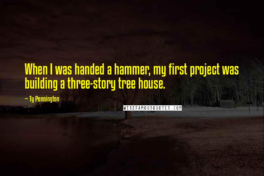 Ty Pennington Quotes: When I was handed a hammer, my first project was building a three-story tree house.
