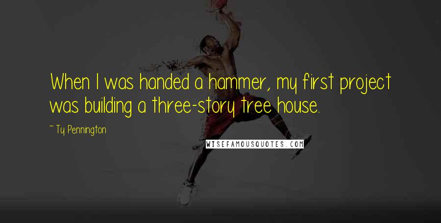 Ty Pennington Quotes: When I was handed a hammer, my first project was building a three-story tree house.