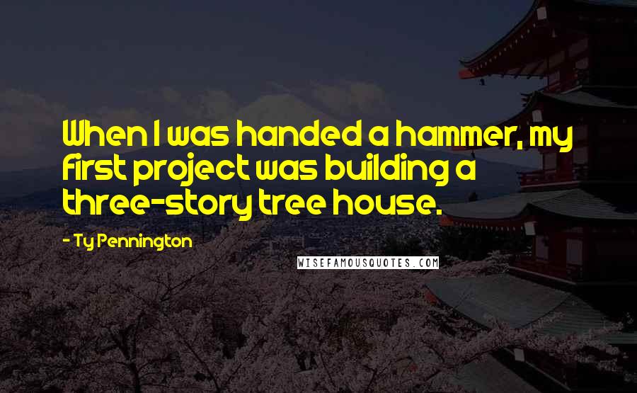 Ty Pennington Quotes: When I was handed a hammer, my first project was building a three-story tree house.