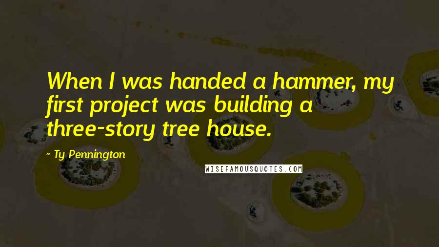 Ty Pennington Quotes: When I was handed a hammer, my first project was building a three-story tree house.